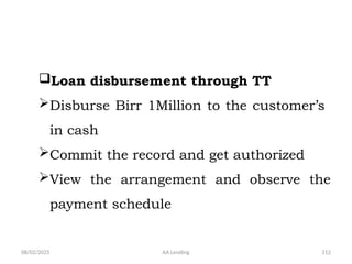 08/02/2025 AA Lending 212
Loan disbursement through TT
Disburse Birr 1Million to the customer’s
in cash
Commit the record and get authorized
View the arrangement and observe the
payment schedule
 