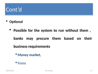 08/02/2025 AA Lending 22
Cont’d
 Optional
 Possible for the system to run without them ,
banks may procure them based on their
business requirements
 Money market,
 Forex
 