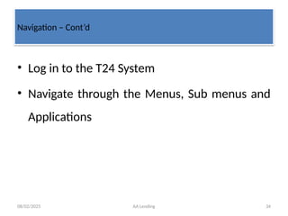 08/02/2025 AA Lending 34
• Log in to the T24 System
• Navigate through the Menus, Sub menus and
Applications
Navigation – Cont’d
 