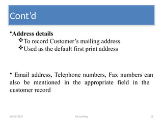 08/02/2025 AA Lending 51
•Address details
To record Customer’s mailing address.
Used as the default first print address
• Email address, Telephone numbers, Fax numbers can
also be mentioned in the appropriate field in the
customer record
Cont’d
 