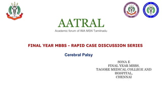 AATRAL
Academic forum of IMA MSN Tamilnadu
FINAL YEAR MBBS - RAPID CASE DISCUSSION SERIES
SONA E
FINAL YEAR MBBS,
TAGORE MEDICAL COLLEGE AND
HOSPITAL,
CHENNAI
Cerebral Palsy
 