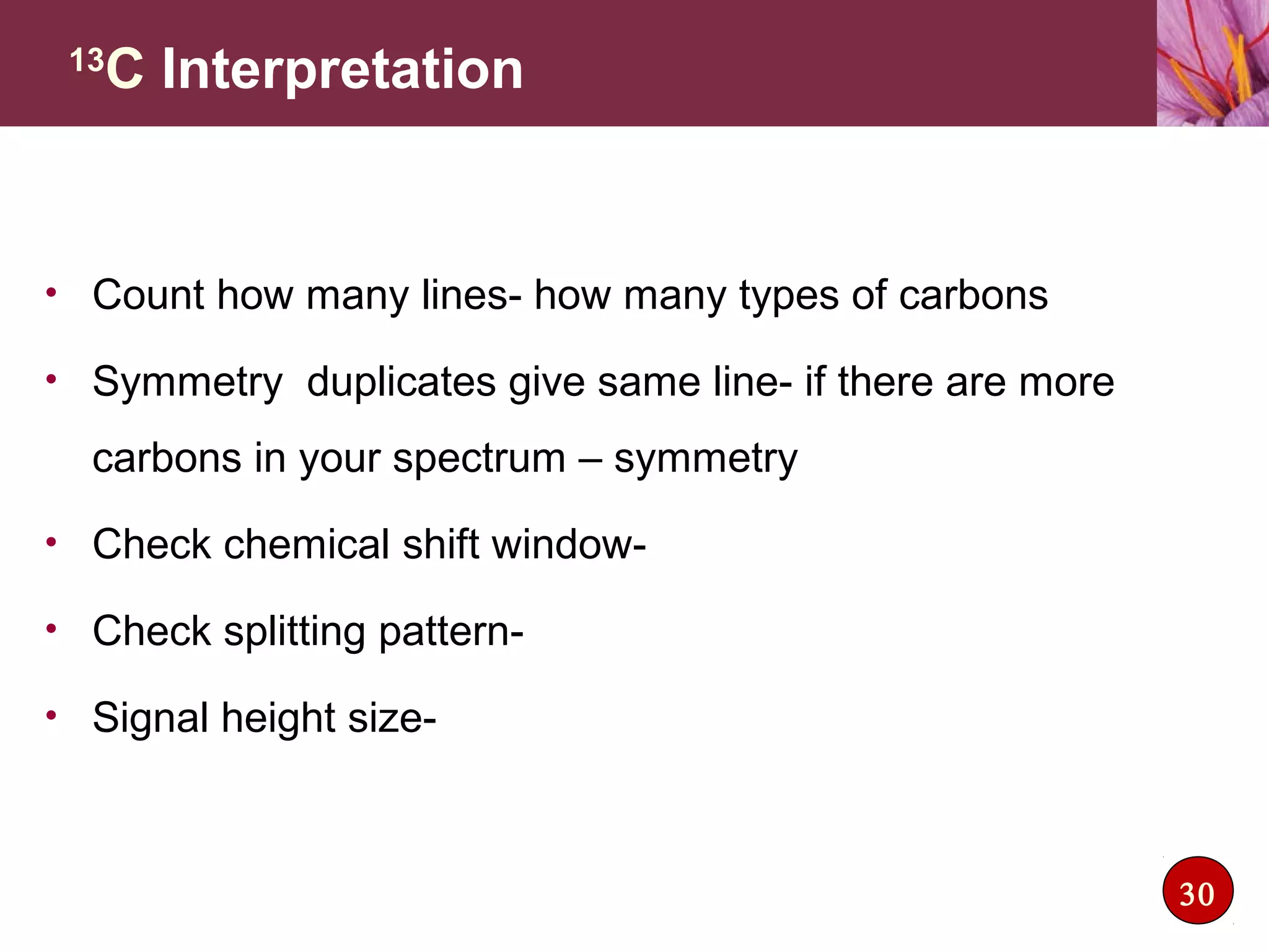 • Count how many lines- how many types of carbons
• Symmetry duplicates give same line- if there are more
carbons in your spectrum – symmetry
• Check chemical shift window-
• Check splitting pattern-
• Signal height size-
13
C Interpretation
30
 