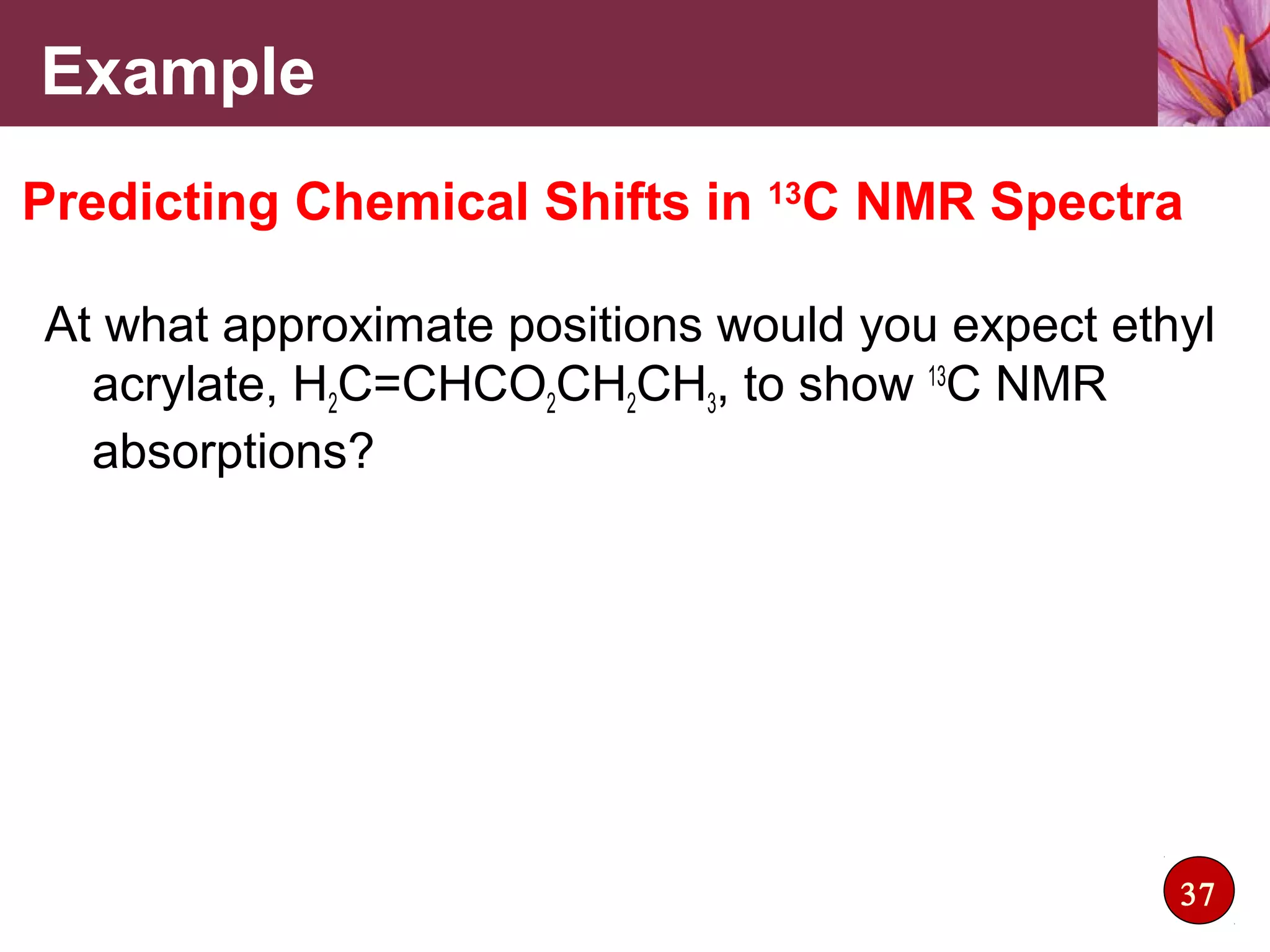 At what approximate positions would you expect ethyl
acrylate, H2C=CHCO2CH2CH3, to show 13
C NMR
absorptions?
Example
Predicting Chemical Shifts in 13
C NMR Spectra
37
 