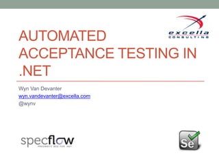 AUTOMATED
ACCEPTANCE TESTING IN
.NET
Wyn Van Devanter
wyn.vandevanter@excella.com
@wynv
 
