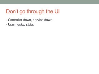 Don‟t go through the UI
• Controller down, service down
• Use mocks, stubs
 