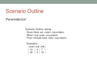 Scenario Outline
Parameterize!
Scenario Outline: eating
Given there are <start> cucumbers
When I eat <eat> cucumbers
Then I should have <left> cucumbers
Examples:
| start | eat | left |
| 12 | 5 | 7 |
| 20 | 5 | 15 |
 