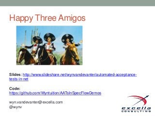 Happy Three Amigos
Slides: http://www.slideshare.net/wynvandevanter/automated-acceptance-
tests-in-net
Code:
https://github.com/Wyntuition/AATsInSpecFlowDemos
wyn.vandevanter@excella.com
@wynv
 