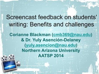 Screencast feedback on students'
writing: Benefits and challenges
Corianne Blackman (cmb369@nau.edu)
& Dr. Yuly Asención-Delaney
(yuly.asencion@nau.edu)
Northern Arizona University
AATSP 2014
 