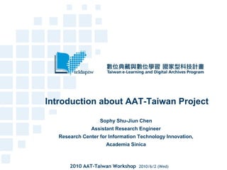 Introduction about AAT-Taiwan Project
Sophy Shu-Jiun Chen
Assistant Research Engineer
Research Center for Information Technology Innovation,
Academia Sinica
2010 AAT-Taiwan Workshop 2010/6/2 (Wed)
 