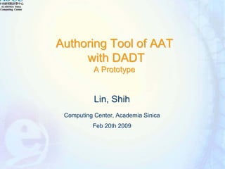 Authoring Tool of AAT
     with DADT
           A Prototype


           Lin, Shih
 Computing Center, Academia Sinica
          Feb 20th 2009
 