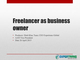 Freelancer as business
owner
• Producer: Dinh Khac Tuan; CEO Expertrans Global
• AATI Vice President
• Date 26 April 2015
 