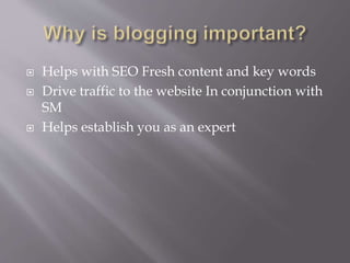  Helps with SEO Fresh content and key words
Drive traffic to the website In conjunction with
SM
Helps establish you as an expert