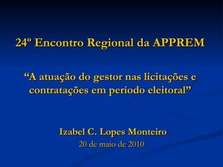 24º Encontro Regional da APPREM “A atuação do gestor nas licitações e contratações em período eleitoral” Izabel C. Lopes Monteiro 20 de maio de 2010 