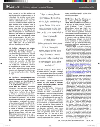 em si kantiana, e esta é a resposta que                                              leva a entender que este mundo é um
         nenhum pensador conseguiu alcançar. Já
                                                         “A preocupação de                    mundo de sentidos.
         a liberdade é o caminho para o encon-
         tro de si mesmo, isto é, Schopenhauer
                                                        Kierkegaard é com a                   IHU On-Line - Qual é a diferença en-
         entende a liberdade como a ação pri-                                                 tre a crítica que fazem a Hegel?
         mordial que fará do homem um ser que
                                                       instituição estatal que                Deyve Melo dos Santos - Schopenhauer
         possa interagir com o mundo, com as                                                  é acusado de fazer muitos insultos a
         coisas e com os seres. Interessante é
                                                        quer fazer toda uma                   Hegel, Schelling, Fichte. É verdade.
         pensar essas duas teorias juntamente                                                 Schopenhauer afirma que Hegel é um
         com o pensamento de Kierkegaard, que
                                                       nação cristã e luta em                 filosofastro, um charlatão e várias coi-
         tinha em Schopenhauer um exemplo de                                                  sas mais. Também podemos encontrar
         pensador, que elabora as categorias da
                                                     busca de uma verdadeira                  críticas bem formuladas com relação ao
         filosofia e se põe a respondê-las. Ainda                                             sistema da ciência de Hegel, que somen-
         existe muita coisa a ser dita sobre a re-
                                                             concepção de                     te encontra espaço no absoluto. A crítica
         lação do pensamento de Schopenhauer                                                  de Schopenhauer a Hegel está central-
         e Kierkegaard, seja sobre a natureza,
                                                              cristandade.                    mente localizada na ideia do absoluto e
         sobre a arte, sobre a música. Eles estão                                             na forma com que esse absoluto chega
         bastante próximos um do outro.
                                                      Schopenhauer condena                    no sistema hegeliano. A típica pergunta

         IHU On-Line - Não existe um antago-
                                                            toda e qualquer                     Friedrich Hegel (1770-1831): filósofo ale-
                                                                                               mão idealista. Como Aristóteles e Santo Tomás
                                                                                               de Aquino, tentou desenvolver um sistema fi-
         nismo entre liberdade e vontade?
         Deyve Melo dos Santos - Existe, e o
                                                        formulação de fé que                   losófico no qual estivessem integradas todas
                                                                                               as contribuições de seus principais predeces-
         fato deste antagonismo existir faz com                                                sores. Sua primeira obra, A fenomenologia do
         que tanto em Schopenhauer como em
                                                         seja baseada numa                     espírito, tornou-se a favorita dos hegelianos
                                                                                               da Europa continental no séc. XX. Sobre Hegel,
         Kierkegaard vejamos quais os ques-
         tionamentos que hoje podemos fazer
                                                     pretensa vida em dogmas                   confira a edição especial nº 217 de 30-04-2007,
                                                                                               intitulada Fenomenologia do espírito, de Ge-
                                                                                               org Wilhelm Friedrich Hegel (1807-2007), em
         perante os conceitos de liberdade
         e vontade, se somos livres no pen-
                                                       e obrigações para com                   comemoração aos 200 anos de lançamento
                                                                                               dessa obra. O material está disponível em
         sar, ou se nossa vontade é condição                                                   http://www.unisinos.br/ihuonline/uploads/
         de podermos ser quem somos. Penso
                                                                 o divino”                     edicoes/1177963119.41pdf.pdf. Sobre Hegel,
                                                                                               confira, ainda, a edição 261 da IHU On-Line,
         que refletir sobre liberdade e vontade                                                de 09-06-2008, Carlos Roberto Velho Cirne-
         compreende duas tarefas difíceis, mas       o caráter objetivista de sua teoria e,    Lima. Um novo modo de ler Hegel, disponível
                                                     de forma uníssona, se liga a Kierkega-    em http://www.unisinos.br/ihuonline/uploa-
         de importância fundamental à filosofia                                                ds/edicoes/1213054489.296pdf.pdf. ���������
                                                                                                                                      (Nota da
         de hoje.                                    ard quando este pensa que o universo      IHU On-Line)
                                                     é dotado de grandes características, e    � Friedrich Wilhelm Joseph von Schelling
                                                     uma delas é a vontade.                    (1775-1854): filósofo alemão. ���������������
                                                                                                                                Suas primeiras
         IHU On-Line - Como podemos com-                                                       obras são geralmente vistas como um elo im-
         preender essas conexões de pensa-                                                     portante entre Kant e Fichte, de um lado, e
         mento tomando em consideração a             IHU On-Line - E com relação aos seus      Hegel, de outro. Essas obras são representa-
                                                     pontos de vista sobre a religião,         tivas do idealismo e do romantismo alemães.
         distância teórica que tem como pon-                                                   Criticou a filosofia de Hegel como “filosofia
         to de partida tais autores?                 como é possível entender a aproxi-        negativa”. Schelling tentou desenvolver uma
         Deyve Melo dos Santos - Realmente           mação entre ambos?                        “filosofia positiva”, que influenciou o existen-
                                                     Deyve Melo dos Santos - No modo de        cialismo. Entrou para o seminário teológico de
         existe uma certa distância entre nos-                                                 Tübingen aos 16 anos. (Nota da IHU On-Line)
         sos dois autores, mas essa distância        entender a religião, a fé e o próprio      Johann Gottlieb Fichte (1762-1814): filóso-
         está presente na forma de ver Deus,         conceito de Deus, Schopenhauer e          fo alemão. Exerceu forte influência sobre os
                                                     Kierkegaard caminham diferentemen-        representantes do nacionalismo alemão, assim
         na forma de compreender determina-                                                    como sobre as teorias filosóficas de Schelling,
         dos conceitos e finalmente na forma de      te. A preocupação de Kierkegaard é        Hegel e Schopenhauer. Fichte decidiu devo-
         percepção da existência. Tentar fazer       com a instituição estatal que quer fa-    tar sua vida à filosofia depois de ler as três
                                                     zer de toda uma nação cristã e luta em    Críticas de Immanuel Kant, publicadas em
         uma aproximação entre Schopenhauer                                                    1781, 1788 e 1790. Sua investigação de uma
         e Kierkegaard é uma tarefa de consta-       busca de uma verdadeira concepção         crítica de toda a revelação obteve a aprova-
         tar que a subjetividade e a objetivida-     de cristandade. Schopenhauer conde-       ção de Kant, que pediu a seu próprio editor
                                                     na toda e qualquer formulação de fé       para publicar o manuscrito. O livro surgiu em
         de são terrenos férteis quando falamos                                                1792, sem o nome e o prefácio do autor, e foi
         de natureza, de existência, de amor,        que seja baseada numa pretensa vida       saudado amplamente como uma nova obra de
         de ironia, de vontade e, principalmen-      em dogmas e obrigações para com o         Kant. Quando Kant esclareceu o equívoco, Fi-
                                                     divino. Na verdade, podemos também        chte tornou-se famoso do dia para a noite e foi
         te, do mundo como representação.                                                      convidado a lecionar na Universidade de Jena.
         Quando Schopenhauer inicia sua obra         fazer um paralelo entre estas duas        Fichte foi um conferencista popular, mas suas
         O Mundo como vontade e como repre-          formas de ver a fé, pois ver o mun-       obras teóricas são difíceis. Acusado de ateís-
                                                     do como o pior dos mundos possíveis,      mo, perdeu o emprego e mudou-se para Ber-
         sentação, afirmando que O mundo é                                                     lim. Seus Discursos à nação alemã são sua obra
         minha representação, ele fundamenta         como Schopenhauer faz, somente nos        mais conhecida. (Nota da IHU On-Line)

         14                                                                        SÃO LEOPOLDO, 09 DE NOVEMBRO DE 2009 | EDIÇÃO 314


flash.indd 14                                                                                                                           9/11/2009 18:38:13
 
