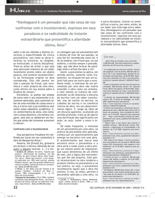 “Kierkegaard é um pensador que não cessa de nos                                               a outra disciplina, ilustrar ou exem-
                                                                                                              plificar a teoria, por meio, então, de
                confrontar com o incontornável, expresso em seus                                              um saber que interroga outro saber.
                                                                                                              Ora, Kierkegaard é um pensador que
                      paradoxos e na radicalidade do instante                                                 não cessa de nos confrontar com o
                                                                                                              incontornável, expresso em seus pa-
                   extraordinário que presentifica a alteridade                                               radoxos e na radicalidade do instan-
                                                                                                              te extraordinário que presentifica a
                                              última, Deus”                                                   alteridade última, Deus.


         saber e de seu método a objetos ex-                 ca vantagem que um psicanalista tem
         teriores a especificidade da clínica                o direito de tirar de sua posição, se
         psicanalítica, tais como as obras li-               esta lhe for reconhecida como tal, é                Leia   mais...
         terárias ou artísticas, as religiões,               de se lembrar com Freud que, na sua                    Mario Fleig já concedeu outra entrevista
         as instituições, e outras disciplinas.              matéria, o artista sempre o precede,               à IHU On-Line. Elas estão disponíveis na página
                                                                                                                eletrônica do IHU (www.ihu.unisinos.br)
         Trata-se antes de evitar o que seja                 logo, que não deve brincar de psicó-
         uma aplicação redutora de um saber                  logo onde o artista lhe abre a via.               * As modificações da estrutura familiar clássica
         totalmente pronto sobre um objeto                      Assim, a psicanálise se aplica, em              não significam o fim da família. IHU On-Line nú-
                                                                                                                mero 150, O pai desautorizado: desafios da pa-
         passivo, sem nenhum reconhecimen-                   sentido estrito, somente como tra-                 ternidade contemporânea, de 08-08-2005, dispo-
         to da formulação original na obra                   tamento, na situação em que um su-                 nível para download em http://www.ihuonline.
         considerada. Esta não parece ter                    jeito fala para um outro que o ouve.               unisinos.br/uploads/edicoes/1158344547.83pdf.
                                                                                                                pdf
         sido a posição de Freud, que reco-                  Deste modo, o interesse de um psi-                 * Freud e a descoberta do mal-estar do sujeito na
         nhece o valor próprio de uma obra,                  canalista por uma obra não visaria                 civilização. IHU On-Line número 179, Sigmund
         como afirma em seu ensaio sobre a                   entender a obra como um sintoma,                   Freud. Mestre da suspeita, de 08-05-2006, dispo-
                                                                                                                nível para download em http://www.ihuonline.
         Gradiva de Jensen.                                 e nem mesmo se trataria de com-                    unisinos.br/uploads/edicoes/1158345628.45pdf.
            Entretanto, os poetas são aliados                preender ou de relacionar o discurso               pdf
         de sumo valor e seu testemunho é al-                do escritor com um saber constitu-                 * O declínio da responsabilidade. IHU On-Line
                                                                                                                número 185, O século de Heidegger, de 19-06-
         tamente apreciado, pois costumam sa-                ído, mas de confiar no escritor, no                2006, disponível para download em
         ber de uma multidão de coisas entre o               trabalho da escrita e na coerência                 http://www.ihuonline.unisinos.br/uploads/
         céu e a terra com cuja existência nem               interna da obra, em seu desenvolvi-                edicoes/1158344730.57pdf.pdf
                                                                                                                * O delírio de autonomia e a dissolução dos fun-
         sonha nossa sabedoria acadêmica. E,                 mento lógico. E, longe da ideia de                 damentos da moral. IHU On-Line número 220, O
         no conhecimento da alma, eles toma-                 um discurso aparente, ocultando um                 futuro da autonomia. Uma sociedade de indiví-
         ram a nossa dianteira, nós homens vul-              sentido profundo, trata-se de operar               duos?, de 21-05-2007, disponível para download
                                                                                                                em       http://www.ihuonline.unisinos.br/index.
         gares, pois eles se abeberam em fon-                uma decifração dos significantes em                php?option=com_tema_capaItemid=23task=d
         tes que ainda não tornamos acessíveis               ação, ou seja, tomar o texto à le-                 etalheid=407
         à ciência.                                         tra.                                               * “Querer fazer o mal parece algo inerente à
                                                                                                                condição humana”. IHU On-Line número 265,
                                                                De modo frequente, o interesse                  Nazismo: a legitimação da irracionalidade e da
         Confronto com o incontornável                       de um psicanalista por uma obra, na                barbárie, de 21-07-2008, disponível para down-
                                                             prática da psicanálise dita aplicada,              load em
                                                                                                                http://www.ihuonline.unisinos.br/index.
             Essa perspectiva freudiana foi rati-            começa por um questionamento que                   php?option=com_tema_capaItemid=23task=d
         ficada por Lacan em seu comentário à                emerge no encontro com uma obra.                   etalheid=1174
         obra de Marguerite Duras:                          O acontecimento que marca esse                     * Não cedas do teu desejo: é preciso sustentar-
                                                                                                                mos o que falamos com voz própria. IHU On-Line
             Haveria, ele [Freud] diz, grosseria             encontro entre o psicanalista e a                  número 295, Ecoeconomia. Uma resposta à crise
         em atribuir a técnica admitida de um                obra seria o modo como a obra atin-                ambiental?, de 01-06-2009, disponível para do-
         autor a alguma neurose. [...] a úni-                ge um mesmo ponto de impossível,                   wnload em
                                                                                                                http://www.ihuonline.unisinos.br/index.
            Gradiva de Jensen: do latim, “aquela que        que Lacan denominou de um efeito                   php?option=com_destaques_semanaItemid=24
           avança”, feminização de Gradivus, um dos          de real, com a lógica dos instrumen-               task=detalhesidnot=1645idedit=7
           epítetos do deus romano Marte, Mars Gradi-
           vus, isto é, “Marte que avança”, é um roman-      tos que lhe são próprios. Este pon-                * O direito ao gozo e à violência. IHU On-Line
                                                                                                                número 298, Desejo e violência, de 22-06-2009,
           ce publicado em 1903 pelo escritor alemão         to incontornável na obra tenderia a                disponível para download em
           Wilhelm Jensen, que teve grande influência na     produzir efeitos no psicanalista e na              http://www.ihuonline.unisinos.br/index.
           cultura européia, sobretudo entre os surrealis-
           tas. ��������� IHU On-Line)
                (Nota da                                     sua prática, ou seja, o psicanalista               php?option=com_tema_capaItemid=23task=d
                                                                                                                etalheid=1675
           ����������� Der Wahn und die Träume in W.
             FREUD, S.                                       reconheceria aquilo que a obra lhe                 * IHU Repórter. IHU On-Line número 303, A ética
           Jensens ‘Gradiva’. Frankfurt am Main: S.          ensinou. E isso, às vezes, permite à               da psicanálise. Lacan estaria justificado em dizer
           Fischer, 1982, Stuienausgabe, v. X, p. 14.
           (Nota do entrevistado)                            psicanálise aplicada a uma obra, ou                “não cedas de teu desejo”?, de 10-08-2009, dis-
                                                                                                                ponível para download em
            Marguerite Donnadieu (1914-1996): também
                                                                                                                http://www.ihuonline.unisinos.br/index.
           conhecida como Marguerite Duras, escritora e       ����������� Shakespeare, Duras, Wedekink,
                                                                LACAN, J.
                                                                                                                php?option=com_ihu_reporterItemid=30
           diretora de filmes nascida na Indochina Fran-      Joyce. Lisboa: Assírio  Alvim, 1989, p. 125.
           cesa, hoje Vietnã. ��������� IHU On-Line)
                               (Nota da                       (Nota do entrevistado)

         22                                                                                      SÃO LEOPOLDO, 09 DE NOVEMBRO DE 2009 | EDIÇÃO 314


flash.indd 22                                                                                                                                                9/11/2009 18:38:17
 