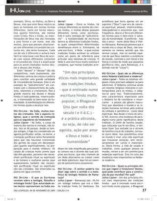 exemplo, Shiva, ou Vishnu, ou Devi a      derna?                                    acreditava que havia apenas um ser
         Deusa, mas que este Deus mostra-se        Julius Lipner – Entre os hindus, há       supremo (“Deus”) que era de nature-
         para os humanos em muitas formas          crenças diferentes na família de cren-    za espiritual, pessoal, misericordioso,
         diferentes, tanto em forma mascu-         ças hindus, e muitas destas possuem       todo-poderoso e onisciente que, com
         lina quanto feminina, até mesmo           diferentes textos como escrituras.        frequência, descia à Terra em diferen-
         como Cristo. Para o hindu, as mani-       Este é outro exemplo de “policentris-     tes formas para o bem-estar e salva-
         festações de Deus não são limitadas       mo” – a multiplicidade de escrituras      ção da humanidade. O preferido – mas
         a uma forma e um nome, mas são            dentre as diferentes tradições hindus,    não o único – nome deste Deus é Vish-
         muitas, para que possam relacionar-       as quais compartilham determinadas        nu-Narayana. Ramanuja pensava que o
         se com diferentes circunstâncias cul-     semelhanças entre si. Entretanto, há      mundo era o corpo de Deus, não exa-
         turais etc. dos seres humanos. Cada       uma escritura – o Veda – a qual muitas    tamente no mesmo sentido que nós
         um de nós é diferente e achará mais       tradições hindus aceitam ou utilizam      termos corpos, mas no sentido espe-
         fácil se relacionar com Deus de acor-     como um ponto de referência para          cial de que Deus mantém a existência
         do com nossos diferentes contextos        articular seus sistemas de crenças. O     do mundo, controla-o com moral e leis
         e circunstâncias. Esta é a explicação     Veda é uma escritura muito extensa e      físicas e existe de modo que possamos
         para os assim chamados muitos deu-        complexa, que muitas tradições acre-      glorificá-lo (isto, para Ramanuja, é o
         ses e deusas dos hindus.                                                            sentido real de “corpo”).
            Estes “deuses” e “deusas” não são
         competitivos; mais exatamente, são            “Um dos princípios                    IHU On-Line - Quais são as diferenças
         diferentes centros da crença e prática                                              entre Vedanta tradicional e moderno?
         para conciliar uma grande variedade       éticos mais importantes                   Julius Lipner - Todos os sistemas reli-
         de circunstâncias humanas. Este é um                                                giosos vitais precisam adaptar-se para
         exemplo do “policentrismo” em con-           das tradições hindus                   sobreviver. O Vedanta continua sendo
         traste com o monocentrismo do juda-                                                 um sistema religioso relevante e con-
         ísmo, islamismo e cristianismo. Pois a     – que é ensinado numa                    temporâneo para os hindus, e adap-
         grande maioria dos deuses e deusas                                                  tou-se para isso. Tradicionalmente,
         hindus é todo-poderosa, misericordio-       escritura hindu muito                   uma característica importante para
         sa, e interessada no bem-estar da hu-                                               o Vedanta foi de considerar o renun-
         manidade. A manifestação em diferen-         popular, o Bhagavad                    ciante – a pessoa (do gênero mascu-
         tes formas ajuda a alcançar isso.                                                   lino) que abandona o mundo e as re-
                                                       Gita (por volta dos                   lações humanas terrenas pela prática
         IHU On-Line - Na Índia, muitos mor-                                                 do celibato e penitência – como ideal
         tos são cremados. Sob o aspecto re-            século I e II d.C.) –                espiritual. Mas desde o início do sécu-
         ligioso, qual o sentido da cremação                                                 lo XIX, ocorreu uma mudança de para-
         para os seguidores do hinduísmo?             é a prática altruísta,                 digma numa parte significativa desta
         Julius Lipner - Na Índia, o corpo da                                                tradição. O chefe de família casado,
         maioria dos mortos é cremado, não to-         ou seja, de não ser                   que colocasse sua fé em Deus, e ten-
         dos. Isto se dá porque, desde os tem-                                               tasse fazer Sua vontade na e através
         pos antigos, o fogo era considerado um     egoísta, ação por amor                   da família e local de trabalho, tornou-
         agente purificador; então, na morte, a                                              se outro ideal. Isso possibilitou estar
         cremação purificava tanto fisicamente            a Deus e toda a                    no mundo e viver uma vida espiritual
         (para que não houvesse transmissão                                                  que trouxesse salvação, sem neces-
         dos germes do corpo em decomposi-                 humanidade”                       sariamente ser carnal e materialis-
         ção) quanto espiritualmente, na pre-                                                ta. Desta forma, a vida de casado e
         paração para o mundo vindouro. Os         ditam ter sido simplificada para pesso-   trabalhar, como qualquer pessoa no
         corpos de crianças muito jovens (que      as comuns nas e através das suas pró-     mundo, vieram a ser um caminho para
         não têm pecados, portanto não neces-      prias escrituras, que eles chamam de      redenção espiritual. Esta foi uma das
         sitam purificação ritual ou espiritual)   um Veda alternativo ou tratam como        mudanças mais importantes no Vedan-
         e de homens e mulheres santos (que        um Veda substituto. Aqui há um exem-      ta moderno.
         supostamente também não necessi-          plo de policentrismo novamente.
         tam purificação ritual ou espiritual)                                               IHU On-Line - Quais os princípios éti-
         não são cremados. São enterrados ou       IHU On-Line – O senhor poderia nos        cos que regem o hinduísmo? Destes,
         postos em água corrente.                  dizer algo sobre o sentido e a meta-      qual pode contribuir para a constru-
                                                   física da teologia Vedanta de Rama-       ção da paz mundial? Por quê?
         IHU On-Line - O que as Escrituras         nuja?                                     Julius Lipner - Um dos princípios éti-
         revelam sobre a teologia, filosofia e     Julius Lipner - Ramanuja (séc. XI) foi    cos mais importantes das tradições
         mitologia hindu? Que autoridade es-       um teólogo indiano que era o líder        hindus – que é ensinado numa escri-
         tes textos representam na Índia mo-       da tradição hindu Sri Vaishnava. Ele      tura hindu muito popular, o Bhagavad
          SÃO LEOPOLDO, 09 DE NOVEMBRO DE 2009 | EDIÇÃO 314                                                                          37

flash.indd 37                                                                                                                 9/11/2009 18:38:27
 