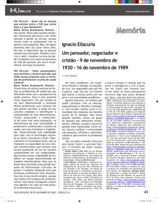 IHU On-Line – Quais são as lacunas
         que existem entre o SUS que existe
         hoje e o que desejamos?
         Maria Teresa Bustamante Teixeira -
         São tantas. Passa pela questão da ges-                                                                  Memória
         tão. Precisamos aprimorar e dar maior
         atenção a gestão do serviço, porque
         muitas vezes os profissionais não se
         pensam como gestores. Mas, em algum
         momento eles vão atuar nesta área.
                                                    Ignacio Ellacuría
         Por isso, é importante que as pessoas
         tenham essa formação. Também é pre-        Um pensador, negociador e
         ciso ir além: trabalhar na área da saú-
         de é trabalhar com todos os elementos
         da vida das pessoas, por isso é funda-     cristão - 9 de novembro de
         mental uma base humanista.
                                                    1930 - 16 de novembro de 1989
         IHU On-Line – Como pesquisadora,
         que caminhos a senhora percebe que
                                                    Por Ana Formoso*
         estão sendo propostos para a forma-
         ção de profissionais na área de saúde
         coletiva?                                      No meio acadêmico, um impor-                 a buscar sempre a relação que há
         Maria Teresa Bustamante Teixeira -         tante filósofo e teólogo, na socieda-            entre a inteligência e a fé. A ques-
         Temos feito um esforço enorme de for-      de civil, um negociador para pôr fim             tão em Zubiri não consiste tan-
         mar os profissionais de saúde nas suas     à guerra, tudo isto por um homem                 to em saber se nosso pensamento
         diferentes áreas com a perspectiva da      que buscou a justiça junto com seu               encontra algo que possa designar
         saúde coletiva. Essa é uma premissa        povo e sua comunidade acadêmica.                 por Deus, mas em qual via concre-
         muito importante. Em que sentido se            Ignacio Ellacuría, um homem que               2004, celebramos seu centenário de nasci-
         faz isso? Desenvolvendo a formação         soube contribuir com as ciências,                 mento. A Unisinos dedicou à sua memória o
         desses profissionais num contexto em                                                         Simpósio Internacional O Lugar da Teologia
                                                    especialmente a filosofia e teologia,             na Universidade do século XXI, realizado de
         que possam perceber a saúde em seu         e, com lucidez, buscou junto à co-                24 a 27 de maio daquele ano. A IHU On-Line
         conceito ampliado e identifiquem a         munidade dar respostas aos desafios               nº. 90, de 1º-03-2004, publicou um artigo de
         complexidade de seus determinantes.                                                          Rosino Gibellini sobre Rahner, disponível em
                                                    sociais de El Salvador. Não temos                 http://www.ihuonline.unisinos.br/uploads/
         Formar propiciando o conhecimen-           pessoas sozinhas, temos um grupo                  edicoes/1161093842.09pdf.pdf, e a edição
         to de como vive nossa população, na        de pessoas que dedicaram tempo,                   94, de 2-03-2004, publicou uma entrevista
         identificação de suas necessidades e                                                         de J. Moltmann, analisando o pensamento
                                                    estudo, reflexão, oração e escuta às              de Rahner, disponível para download em
         problemas e conhecendo o sistema de        pessoas mais injustiçadas. Como rei-              http://www.ihuonline.unisinos.br/uploa-
         saúde com suas fortalezas e fragilida-     tor, buscou conduzir a universidade               ds/edicoes/1161093143.69pdf.pdf. No dia
         des. Desenvolvendo suas habilidades                                                          28-04-2004, no evento Abrindo o Livro, Éri-
                                                    com pesquisa, reflexão e, sobretudo,              co Hammes, teólogo e professor da PUCRS,
         para lidar com as tecnologias incluin-     colaborar para resolver os problemas              apresentou o livro Curso Fundamental da
         do as duras, leve-duras e leves. Espe-     sociais.                                          Fé, uma das principais obras de Karl Rah-
         cialmente as tecnologias leves, que se                                                       ner. A entrevista com o prof. Érico Hammes
                                                        Não se pode entender Ellacuría                pode ser conferida na IHU On-Line n.º 98,
         traduzem na capacidade de uma rela-        sem Xavier Zubiri e sem Karl Rah-                de 26-04-2004, disponível para download em
         ção transformadora que envolve uma         ner. A filosofia de Zubiri ajudou                http://www.ihuonline.unisinos.br/uploads/
         escuta qualificada de um ser humano                                                          edicoes/1158260659.15pdf.pdf. Ainda sobre
                                                      Xavier Zubiri (1898-1983) foi um filósofo      Rahner, publicamos uma entrevista com H.
         compreendido em sua integralidade.          espanhol cuja pesquisa e reflexão se con-        Vorgrimler no IHU On-Line n.º 97, de 19-
         Que envolve ainda a habilidade de tra-      centrou, fundamentalmente, nos campos da         04-2004, sob o título Karl Rahner: teólogo
         balhar em equipe desenvolvendo um           Teoria do Conhecimento, da Ontologia e da        do Concílio Vaticano nascido há 100 anos,
                                                     Gnoseologia. (Nota da IHU On-Line)               disponível em http://www.ihuonline.unisi-
         trabalho interdisciplinar. Vejo que no       Karl Rahner (1904-2004): importante te-        nos.br/uploads/edicoes/1158260371.36pdf.
         Brasil está ocorrendo essa grande pro-      ólogo católico do século XX, ingressou na        pdf. A edição número 102 da IHU On-Line,
         posta de reformulação curricular, de        Companhia de Jesus em 1922. Doutorou-se          de 24-05-2004, dedicou a matéria de capa
                                                     em Filosofia e em Teologia. Foi perito do        à memória do centenário de nascimento de
         pensar o trabalho integrado para que        Concílio Vaticano II e professor na Universi-    Karl Rahner. Os Cadernos Teologia Públi-
         tenhamos profissionais mais atuantes.       dade de Münster. A sua obra teológica com-       ca publicaram o artigo Conceito e Missão
         Essa não é uma tarefa simples, porque       põe-se de mais de 4 mil títulos. Suas obras      da Teologia em Karl Rahner, de autoria do
                                                     principais são: Geist in Welt (O Espírito no     Prof. Dr. Érico João Hammes. Confira esse
         isso implica em mudança de comporta-        mundo), 1939, Hörer des Wortes (Ouvinte          material em http://www.ihuonline.unisinos.
         mento, mas temos conseguido cumprir         da Palavra), 1941, Schrifften zur Theologie      br/uploads/edicoes/1158261608.85pdf.pdf
         essa agenda e há cada vez mais pesso-       (Escritos de Teologia), 16 volumes escritos      A edição 297, de 15-06-2009, intitula-se Karl
                                                     entre 1954 e 1984, e Grundkurs des Glau-         Rahner e a ruptura do Vaticano II. (Nota da
         as envolvidas nessa busca.                  bens (Curso Fundamental da Fé), 1976. Em         IHU On-Line)

          SÃO LEOPOLDO, 09 DE NOVEMBRO DE 2009 | EDIÇÃO 314                                                                                        43

flash.indd 43                                                                                                                               9/11/2009 18:38:30
 