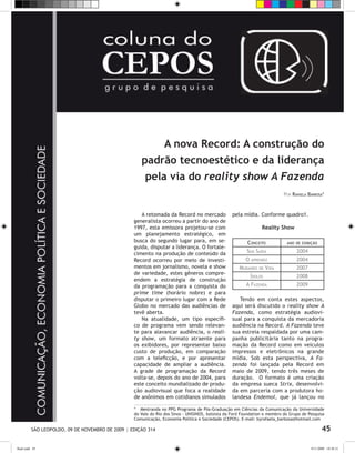 A nova Record: A construção do
                                                     padrão tecnoestético e da liderança
                                                      pela via do reality show A Fazenda
                                                                                                                             Por Rafaela Barbosa*



                                                     A retomada da Record no mercado              pela mídia. Conforme quadro1.
                                                  generalista ocorreu a partir do ano de
                                                  1997, esta emissora projetou-se com                             Reality Show
                                                  um planejamento estratégico, em
                                                  busca do segundo lugar para, em se-                     Conceito            ano de exibição
                                                  guida, disputar a liderança. O fortale-
                                                  cimento na produção de conteúdo da                     Sem Saída                 2004
                                                  Record ocorreu por meio de investi-                    O   aprendiz              2004
                                                  mentos em jornalismo, novela e show                 Mudando    de   Vida         2007
                                                  de variedade, estes gêneros compre-
                                                                                                             Ídolos                2008
                                                  endem a estratégia de construção
                                                  da programação para a conquista do                     A Fazenda                 2009
                                                  prime time (horário nobre) e para
                                                  disputar o primeiro lugar com a Rede               Tendo em conta estes aspectos,
                                                  Globo no mercado das audiências de              aqui será discutido o reality show A
                                                  tevê aberta.                                    Fazenda, como estratégia audiovi-
                                                     Na atualidade, um tipo específi-             sual para a conquista da mercadoria
                                                  co de programa vem sendo relevan-               audiência na Record. A Fazenda teve
                                                  te para alavancar audiência, o reali-           sua estreia respaldada por uma cam-
                                                  ty show, um formato atraente para               panha publicitária tanto na progra-
                                                  os exibidores, por representar baixo            mação da Record como em veículos
                                                  custo de produção, em comparação                impressos e eletrônicos na grande
                                                  com a teleficção, e por apresentar              mídia. Sob esta perspectiva, A Fa-
                                                  capacidade de ampliar a audiência.              zenda foi lançada pela Record em
                                                  A grade de programação da Record                maio de 2009, tendo três meses de
                                                  volta-se, depois do ano de 2004, para           duração. O formato é uma criação
                                                  este conceito mundializado de produ-            da empresa sueca Strix, desenvolvi-
                                                  ção audiovisual que foca a realidade            da em parceria com a produtora ho-
                                                  de anônimos em cotidianos simulados             landesa Endemol, que já lançou no

                                                  * Mestranda no PPG Programa de Pós-Graduação em Ciências da Comunicação da Universidade
                                                  do Vale do Rio dos Sinos - UNISINOS, bolsista da Ford Foundation e membro do Grupo de Pesquisa
                                                  Comunicação, Economia Política e Sociedade (CEPOS). E-mail: byrafaela_barbosa@hotmail.com

          SÃO LEOPOLDO, 09 DE NOVEMBRO DE 2009 | EDIÇÃO 314                                                                                      45

flash.indd 45                                                                                                                             9/11/2009 18:38:31
 