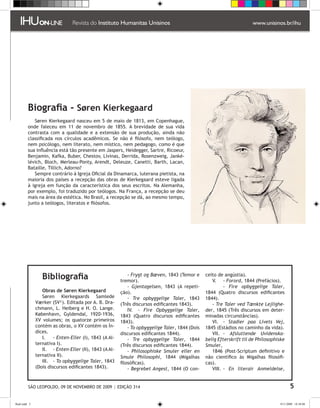 Biografia - Søren Kierkegaard
            Søren Kierkegaard nasceu em 5 de maio de 1813, em Copenhague,
         onde faleceu em 11 de novembro de 1855. A brevidade de sua vida
         contrasta com a qualidade e a extensão de sua produção, ainda não
         classificada nos círculos acadêmicos. Se não é filósofo, nem teólogo,
         nem psicólogo, nem literato, nem místico, nem pedagogo, como é que
         sua influência está tão presente em Jaspers, Heidegger, Sartre, Ricoeur,
         Benjamin, Kafka, Buber, Chestov, Lívinas, Derrida, Rosenzweig, Janké-
         lévich, Bloch, Merleau-Ponty, Arendt, Deleuze, Canetti, Barth, Lacan,
         Bataille, Tillich, Adorno?
            Sempre contrário à Igreja Oficial da Dinamarca, luterana pietista, na
         maioria dos países a recepção das obras de Kierkegaard esteve ligada
         à igreja em função da característica dos seus escritos. Na Alemanha,
         por exemplo, foi traduzido por teólogos. Na França, a recepção se deu
         mais na área da estética. No Brasil, a recepção se dá, ao mesmo tempo,
         junto a teólogos, literatos e filósofos.




                  Bibliografia                               - Frygt og Bæven, 1843 (Temor e
                                                         tremor).
                                                                                                  ceito de angústia).
                                                                                                     V.	 - Forord, 1844 (Prefácios).
                                                             - Gjentagelsen, 1843 (A repeti-         	     - Fire opbyggelige Taler,
                  Obras de Søren Kierkegaard             ção).                                    1844 (Quatro discursos edificantes
                  Søren Kierkegaards Samlede                 - Tre opbyggelige Taler, 1843        1844).
               Værker (SV²). Editada por A. B. Dra-      (Três discursos edificantes 1843).          - Tre Taler ved Tænkte Lejlighe-
               chmann, L. Heiberg e H. O. Lange.             IV.	 - Fire Opbyggelige Taler,       der, 1845 (Três discursos em deter-
               København, Gyldendal, 1920-1936,          1843 (Quatro discursos edificantes       minadas circunstâncias).
               XV volumes; os quatorze primeiros         1843).                                      VI. 	 - Stadier paa Livets Vej,
               contém as obras, o XV contém os Ín-           - To opbyggelige Taler, 1844 (Dois   1845 (Estádios no caminho da vida).
               dices.                                    discursos edificantes 1844).                VII. 	- Afsluttende Uvidenska-
                  I. 	 - Enten-Eller (I), 1843 (A Al-        - Tre opbyggelige Taler, 1844        belig Efterskrift til de Philosophiske
               ternativa I).                             (Três discursos edificantes 1844).       Smuler,
                  II.	 - Enten-Eller (II), 1843 (A Al-       - Philosophiske Smuler eller en         1846 (Post-Scriptum definitivo e
               ternativa II).                            Smule Philosophi, 1844 (Migalhas         não científico às Migalhas filosófi-
                  III. 	 - To opbyggelige Taler, 1843    filosóficas).                            cas).
               (Dois discursos edificantes 1843).            - Begrebet Angest, 1844 (O con-         VIII. 	 En literair Anmeldelse,
                                                                                                           -


          SÃO LEOPOLDO, 09 DE NOVEMBRO DE 2009 | EDIÇÃO 314                                                                                 

flash.indd 5                                                                                                                         9/11/2009 18:38:08
 