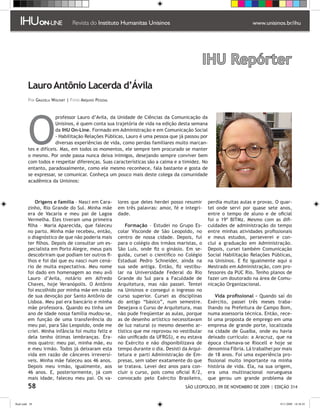 IHU Repórter
         Lauro Antônio Lacerda d’Ávila
         Por Graziela Wolfart | Fotos Arquivo Pessoal




         O
                      professor Lauro d’Avila, da Unidade de Ciências da Comunicação da
                      Unisinos, é quem conta sua trajetória de vida na edição desta semana
                      da IHU On-Line. Formado em Administração e em Comunicação Social
                      - Habilitação Relações Públicas, Lauro é uma pessoa que já passou por
                      diversas experiências de vida, como perdas familiares muito marcan-
         tes e difíceis. Mas, em todos os momentos, ele sempre tem procurado se manter
         o mesmo. Por onde passa nunca deixa inimigos, desejando sempre conviver bem
         com todos e respeitar diferenças. Suas características são a calma e a timidez. No
         entanto, paradoxalmente, como ele mesmo reconhece, fala bastante e gosta de
         se expressar, se comunicar. Conheça um pouco mais deste colega da comunidade
         acadêmica da Unisinos:



             Origens e família – Nasci em Cara-         lores que deles herdei posso resumir     perdia muitas aulas e provas. O quar-
         zinho, Rio Grande do Sul. Minha mãe            em três palavras: amor, fé e integri-    tel onde servi por quase sete anos,
         era de Vacaria e meu pai de Lagoa              dade.                                    entre o tempo de aluno e de oficial
         Vermelha. Eles tiveram uma primeira                                                     foi o 19º BITMz. Mesmo com as difi-
         filha – Maria Aparecida, que faleceu               Formação – Estudei no Grupo Es-      culdades de administração do tempo
         no parto. Minha mãe recebeu, então,            colar Visconde de São Leopoldo, no       entre minhas atividades profissionais
         o diagnóstico de que não poderia mais          centro de nossa cidade. Depois, fui      e meus estudos, perseverei e con-
         ter filhos. Depois de consultar um es-         para o colégio dos irmãos maristas, o    clui a graduação em Administração.
         pecialista em Porto Alegre, meus pais          São Luís, onde fiz o ginásio. Em se-     Depois, cursei também Comunicação
         descobriram que podiam ter outros fi-          guida, cursei o científico no Colégio    Social Habilitação Relações Públicas,
         lhos e foi daí que eu nasci num cená-          Estadual Pedro Schneider, ainda na       na Unisinos. E fiz igualmente aqui o
         rio de muita expectativa. Meu nome             sua sede antiga. Então, fiz vestibu-     Mestrado em Administração, com pro-
         foi dado em homenagem ao meu avô               lar na Universidade Federal do Rio       fessores da PUC Rio. Tenho planos de
         Lauro d’Avila, notário em Alfredo              Grande do Sul para a Faculdade de        fazer um doutorado na área de Comu-
         Chaves, hoje Veranópolis. O Antônio            Arquitetura, mas não passei. Tentei      nicação Organizacional.
         foi escolhido por minha mãe em razão           na Unisinos e consegui o ingresso no
         de sua devoção por Santo Antônio de            curso superior. Cursei as disciplinas        Vida profissional – Quando saí do
         Lisboa. Meu pai era bancário e minha           do antigo “básico”, num semestre.        Exército, passei três meses traba-
         mãe professora. Quando eu tinha um             Desejava o Curso de Arquitetura, mas     lhando na Prefeitura de Campo Bom,
         ano de idade nossa família mudou-se,           não pude freqüentar as aulas, porque     numa assessoria técnica. Então, rece-
         em função de uma transferência do              as de desenho artístico necessitavam     bi uma proposta de emprego em uma
         meu pai, para São Leopoldo, onde me            de luz natural (o mesmo desenho ar-      empresa de grande porte, localizada
         criei. Minha infância foi muito feliz e        tístico que me reprovou no vestibular    na cidade de Guaíba, onde eu havia
         dela tenho ótimas lembranças. Éra-             não unificado da UFRGS), e eu estava     deixado currículo: a Aracruz, que na
         mos quatro: meu pai, minha mãe, eu             no Exército e não disponibilizava de     época chamava-se Riocell e hoje se
         e meu irmão. Todos já deixaram esta            tempo durante o dia. Desisti da Arqui-   denomina Fibria. Lá trabalhei por mais
         vida em razão de cânceres irreversí-           tetura e parti Administração de Em-      de 18 anos. Foi uma experiência pro-
         veis. Minha mãe faleceu aos 46 anos.           presas, sem saber exatamente do que      fissional muito importante na minha
         Depois meu irmão, igualmente, aos              se tratava. Levei dez anos para con-     história de vida. Ela, na sua origem,
         46 anos. E, posteriormente, já com             cluir o curso, pois como oficial R/2,    era uma multinacional norueguesa
         mais idade, faleceu meu pai. Os va-            convocado pelo Exército Brasileiro,      que gerou um grande problema de
         58                                                                           SÃO LEOPOLDO, 09 DE NOVEMBRO DE 2009 | EDIÇÃO 314


flash.indd 58                                                                                                                    9/11/2009 18:38:45
 