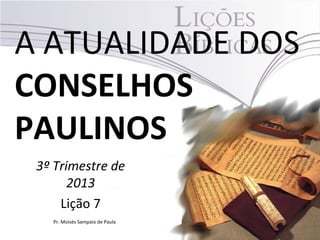 A ATUALIDADE DOS
CONSELHOS
PAULINOS
3º Trimestre de
2013
Lição 7
Pr. Moisés Sampaio de Paula
 