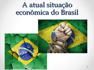 A atual situaçãoA atual situação
econômica do Brasileconômica do Brasil
 
