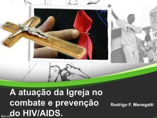 A atuação da Igreja no
combate e prevenção
do HIV/AIDS.
Rodrigo F. Menegatti
 