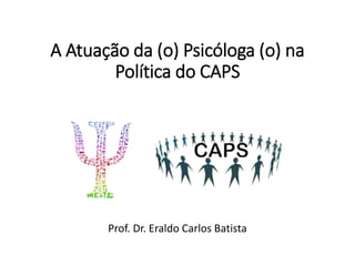 A Atuação da (o) Psicóloga (o) na
Política do CAPS
Prof. Dr. Eraldo Carlos Batista
 