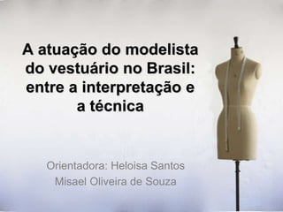 A atuação do modelista
do vestuário no Brasil:
entre a interpretação e
a técnica

Orientadora: Heloisa Santos
Misael Oliveira de Souza

 