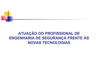 ATUAÇÃO DO PROFISSIONAL DE 
ENGENHARIA DE SEGURANÇA FRENTE ÀS 
NOVAS TECNOLOGIAS 
 
