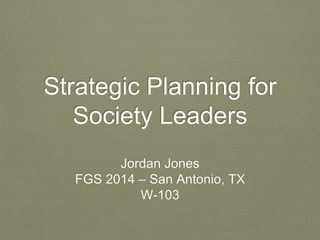 Strategic Planning for 
Society Leaders 
Jordan Jones 
FGS 2014 – San Antonio, TX 
W-103 
 