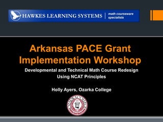 Arkansas PACE Grant
Implementation Workshop
 Developmental and Technical Math Course Redesign
              Using NCAT Principles

            Holly Ayers, Ozarka College
 
