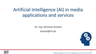 Artificial Intelligence (AI) in media applications and services © IRT 2019
1
Artificial Intelligence (AI) in media
applications and services
Dr.-Ing. Christian Keimel
keimel@irt.de
 