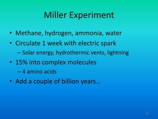 Miller Experiment
• Methane, hydrogen, ammonia, water
• Circulate 1 week with electric spark
– Solar energy, hydrothermic vents, lightning

• 15% into complex molecules
– 4 amino acids

• Add a couple of billion years…

20

 