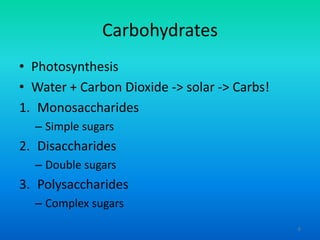 Carbohydrates
• Photosynthesis
• Water + Carbon Dioxide -> solar -> Carbs!
1. Monosaccharides
– Simple sugars

2. Disaccharides
– Double sugars

3. Polysaccharides
– Complex sugars
6

 