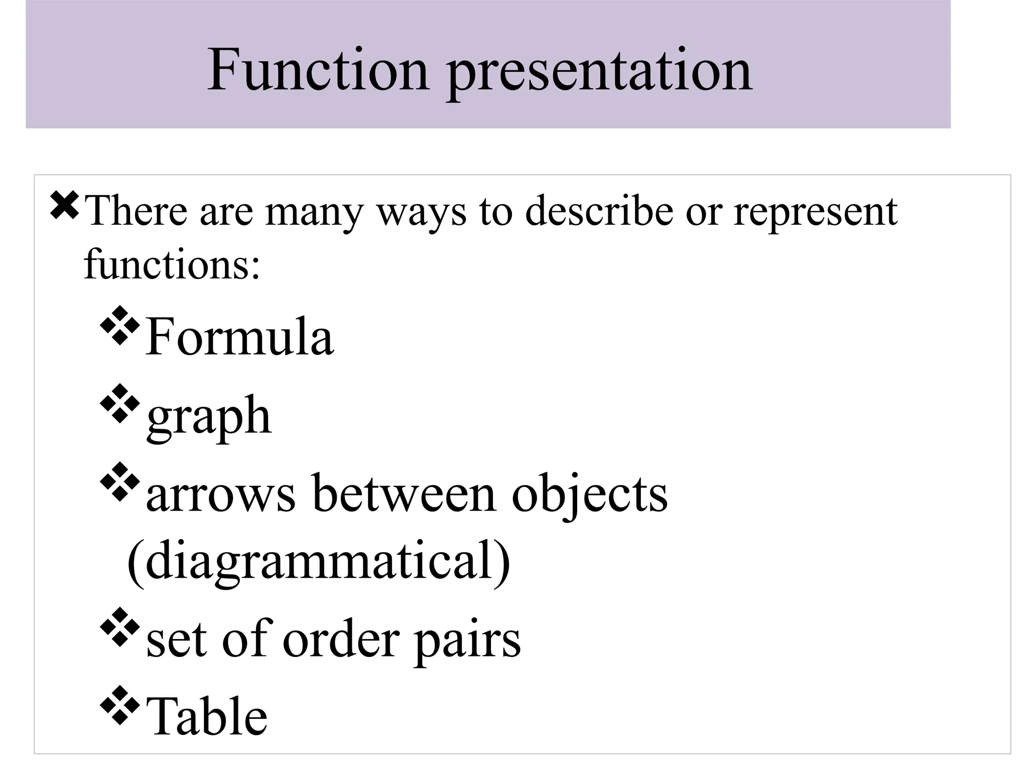 Function presentation
There are many ways to describe or represent
functions:
Formula
graph
arrows between objects
(diagrammatical)
set of order pairs
Table
 