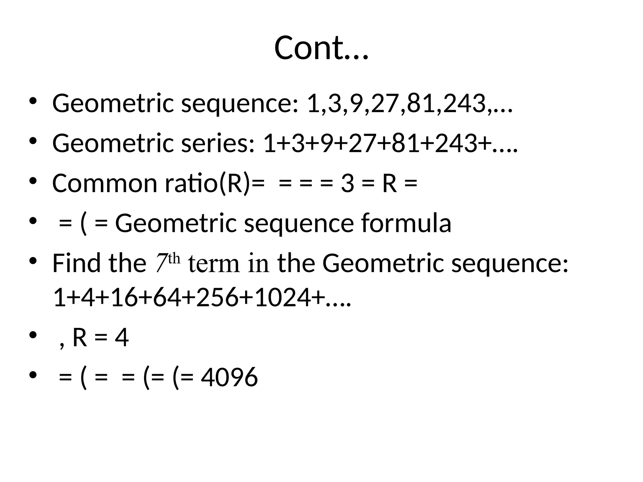 Cont…
• Geometric sequence: 1,3,9,27,81,243,…
• Geometric series: 1+3+9+27+81+243+….
• Common ratio(R)= = = = 3 = R =
• = ( = Geometric sequence formula
• Find the 7th
term in the Geometric sequence:
1+4+16+64+256+1024+….
• , R = 4
• = ( = = (= (= 4096
 
