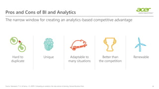 Pros and Cons of BI and Analytics
The narrow window for creating an analytics-based competitive advantage
4
Unique Adaptable to
many situations
Better than
the competition
RenewableHard to
duplicate
Source: Davenport, T. H., & Harris, J. G. (2007). Competing on analytics: the new science of winning. Harvard Business Press.
 