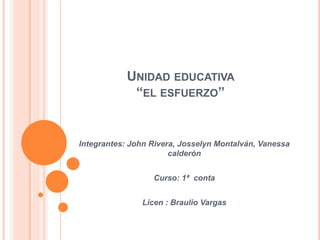 UNIDAD EDUCATIVA
“EL ESFUERZO”
Integrantes: John Rivera, Josselyn Montalván, Vanessa
calderón
Curso: 1ª conta
Licen : Braulio Vargas
 