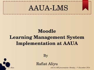 AAUA­LMS
Moodle
Learning Management System
Implementation at AAUA
Rafiat Aliyu
By
AAUA-LMS presentation- Monday, 1st
December 2014.R. Aliyu
 