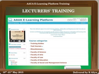 LECTURERS' TRAINING
Delivered by R Aliyu
AAUA E­Learning Platform Training
18th
 ­21st
 May 2015
 