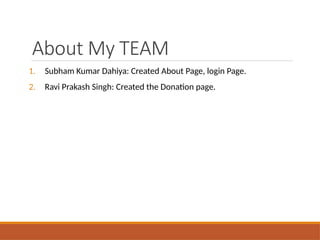 About My TEAM
1. Subham Kumar Dahiya: Created About Page, login Page.
2. Ravi Prakash Singh: Created the Donation page.
 