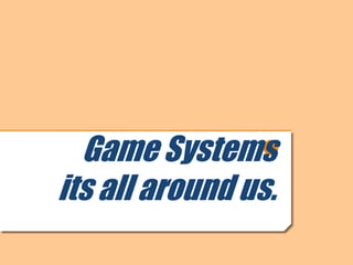 Game Systems
its all around us.
 