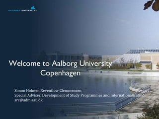 Welcome to Aalborg University Copenhagen Simon Holmen Reventlow Clemmensen Special Adviser, Development of Study Programmes and Internationalisation [email_address] 