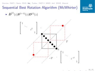 Overview PART I Basics PEVD Iter. Toolbox PART II MIMO AoA MVDR Material
Sequential Best Rotation Algorithm (McWhirter)
◮ ˜D
(i)
(z)S(i−1)
(z)D(i)
(z)
0011000
000
111
111
00
00
11
11
0011000111000
000
111
111
00
00
11
11
00110
−T
T
·




1
...
z−T
1








1
...
zT
1



 ·
20 / 74
 
