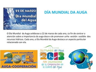 DÍA MUNDIAL DA AUGA



O Día Mundial da Auga celébrase o 22 de marzo de cada ano, co fin de centrar a
atención sobre a importancia da auga doce e de promover unha xestión sostible dos
recursos hídricos. Cada ano, o Día Mundial da Auga destaca un aspecto particular
relacionado con ela.
 