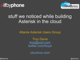 stuff we noticed while building Asterisk in the cloud Atlanta Asterisk Users Group Troy Davis [email_address] twitter.com/troyd cloudvox.com @cloudvox @ifbyphone 