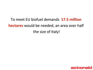 To meet EU biofuel demands  17.5 million  hectares  would be needed, an area over half  the size of Italy! 