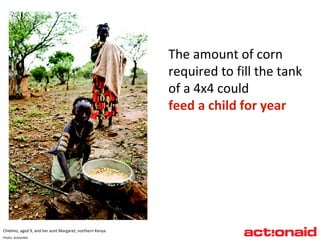 The amount of corn  required to fill the tank  of a 4x4 could  feed a child for year   Chelimo, aged 9, and her aunt Margaret, northern Kenya Photo: ActionAid 