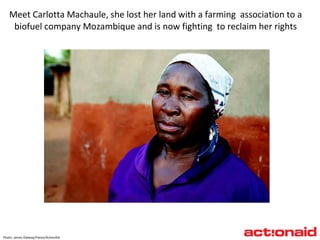 Meet Carlotta Machaule, she lost her land with a farming  association to a biofuel company Mozambique and is now fighting  to reclaim her rights Photo: James Oatway/Panos/ActionAid 